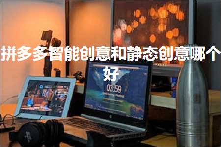 电商拼多多智能创意和静态创意哪个好